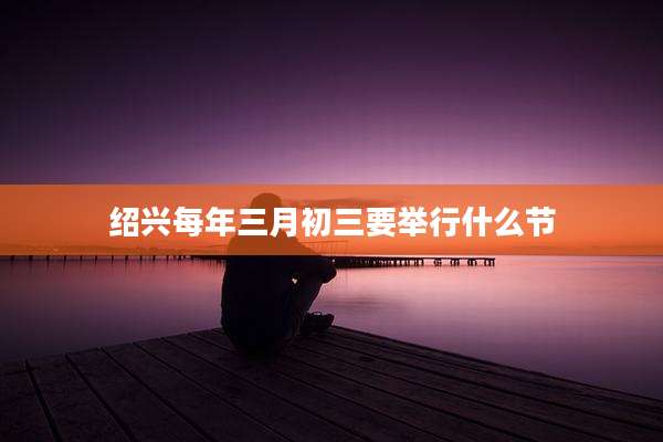 绍兴每年三月初三要举行什么节