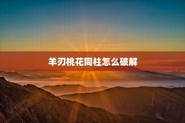 羊刃桃花同柱怎么破解