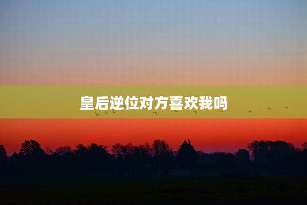 皇后逆位对方喜欢我吗