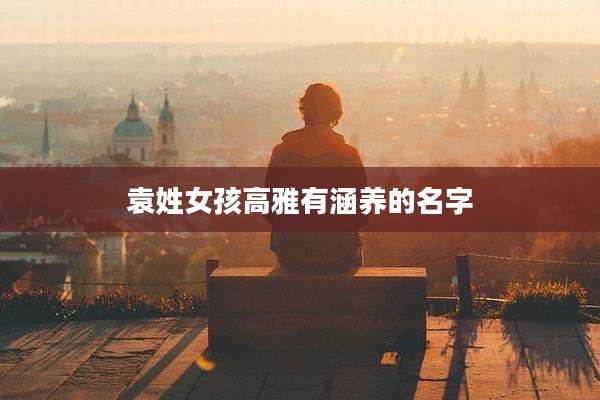 袁姓女孩高雅有涵养的名字