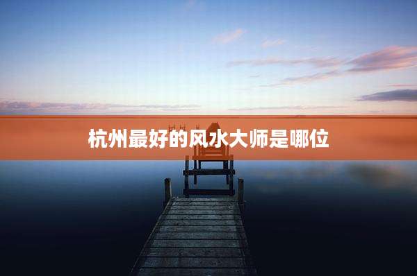 杭州最好的风水大师是哪位