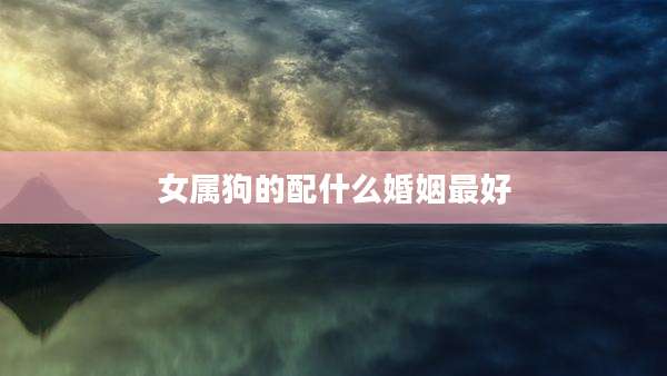 女属狗的配什么婚姻最好