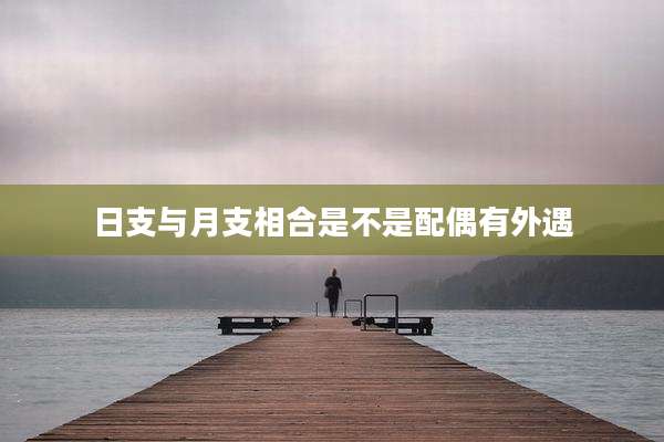日支与月支相合是不是配偶有外遇