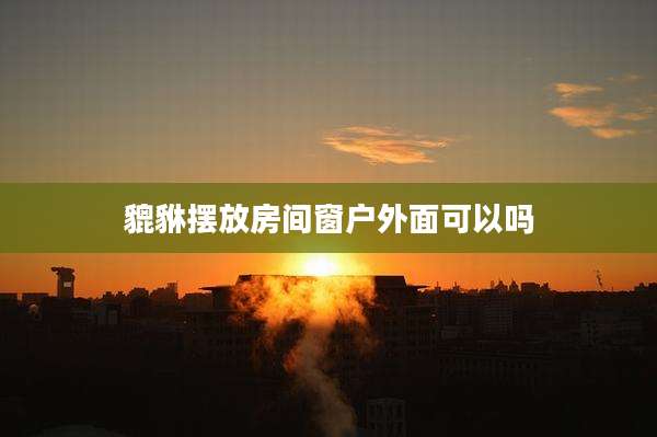 貔貅摆放房间窗户外面可以吗