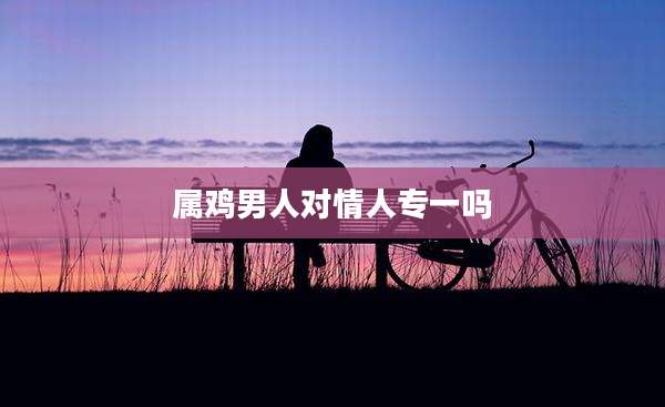属鸡男人对情人专一吗