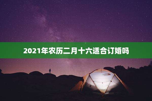 2021年农历二月十六适合订婚吗