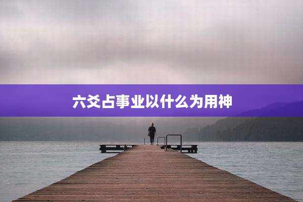 六爻占事业以什么为用神