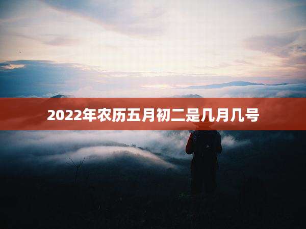 2022年农历五月初二是几月几号