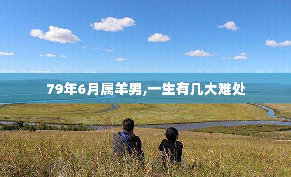 79年6月属羊男,一生有几大难处