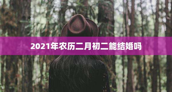 2021年农历二月初二能结婚吗