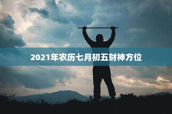 2021年农历七月初五财神方位