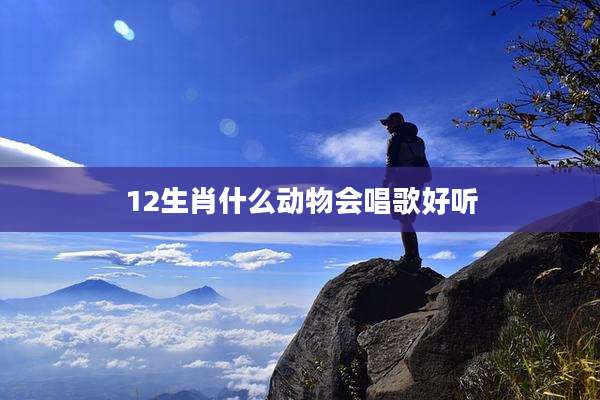 12生肖什么动物会唱歌好听