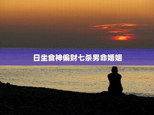 日坐食神偏财七杀男命婚姻