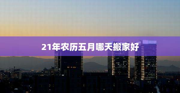 21年农历五月哪天搬家好