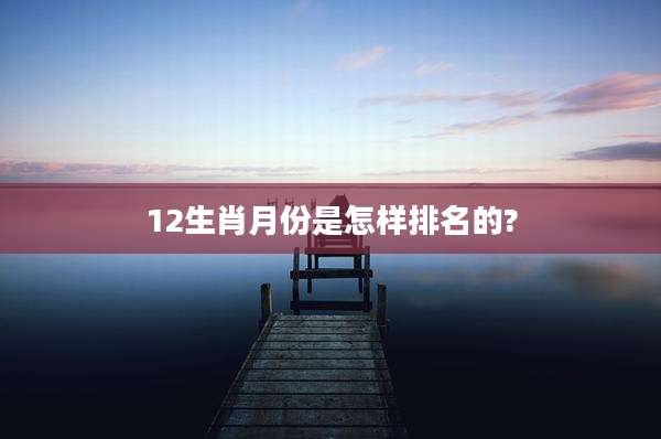 12生肖月份是怎样排名的?