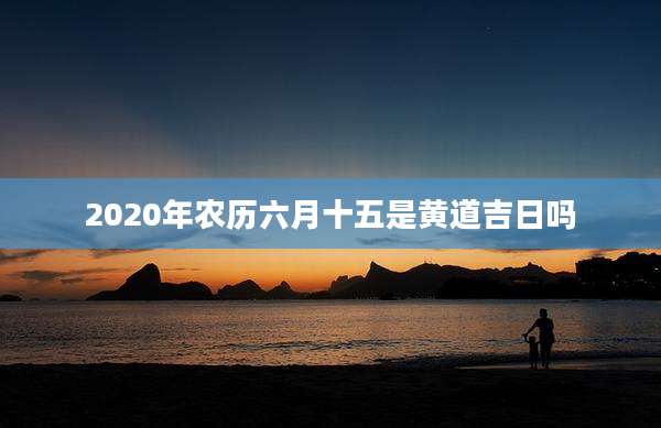 2020年农历六月十五是黄道吉日吗