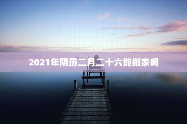 2021年阴历二月二十六能搬家吗