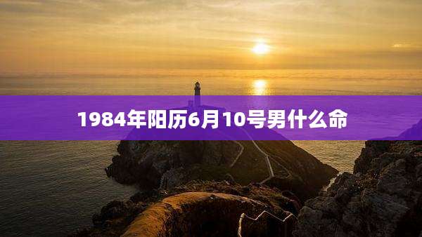 1984年阳历6月10号男什么命