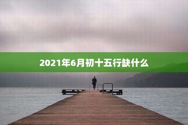 2021年6月初十五行缺什么