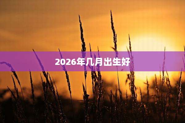 2026年几月出生好