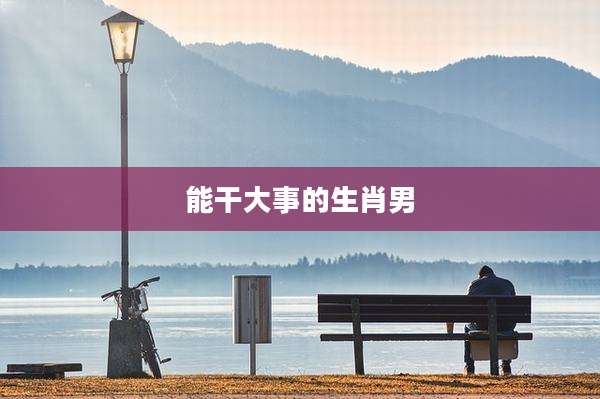 能干大事的生肖男