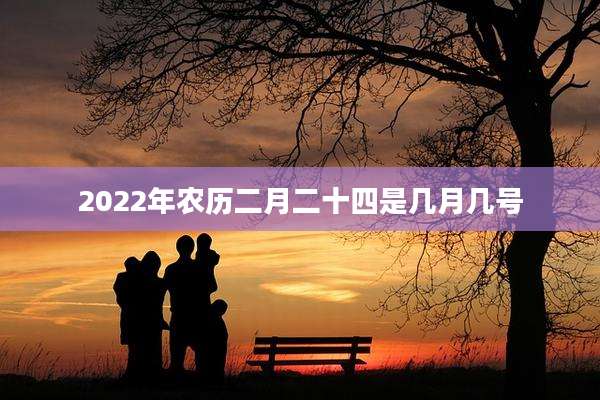 2022年农历二月二十四是几月几号