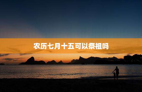 农历七月十五可以祭祖吗