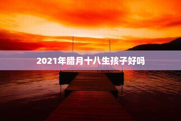 2021年腊月十八生孩子好吗