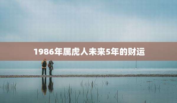 1986年属虎人未来5年的财运