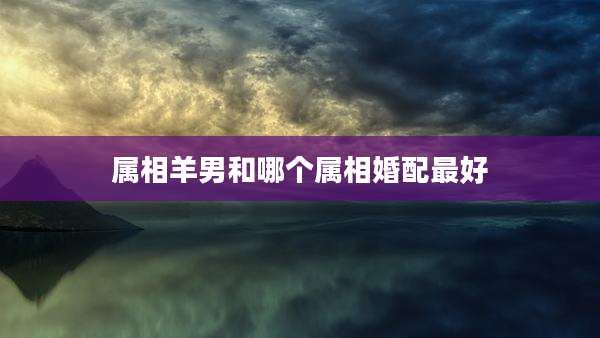 属相羊男和哪个属相婚配最好
