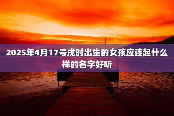 2025年4月17号戌时出生的女孩应该起什么样的名字好听