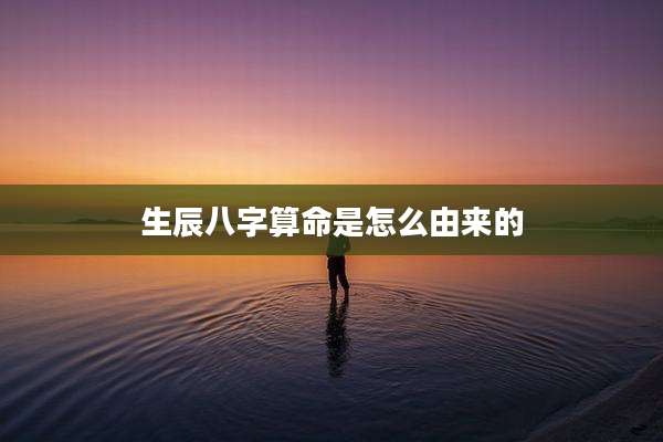 生辰八字算命是怎么由来的
