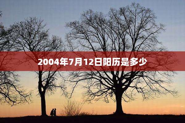 2004年7月12日阳历是多少