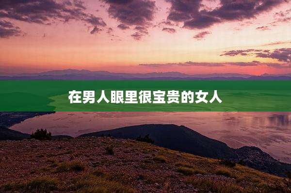 在男人眼里很宝贵的女人