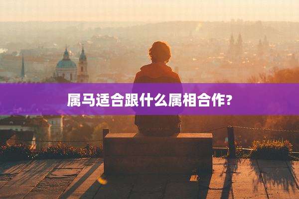 属马适合跟什么属相合作?