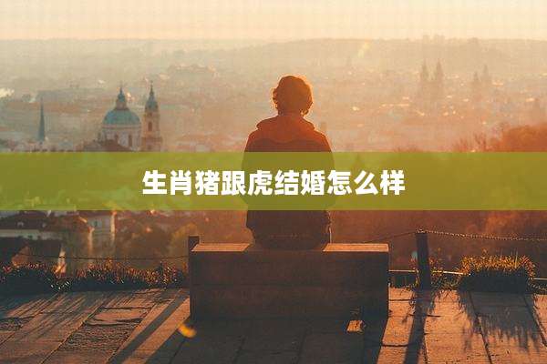 生肖猪跟虎结婚怎么样
