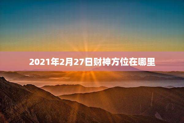 2021年2月27日财神方位在哪里
