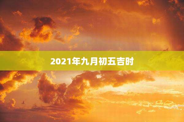 2021年九月初五吉时