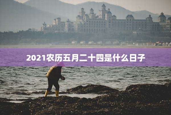 2021农历五月二十四是什么日子
