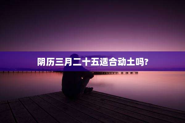 阴历三月二十五适合动土吗?