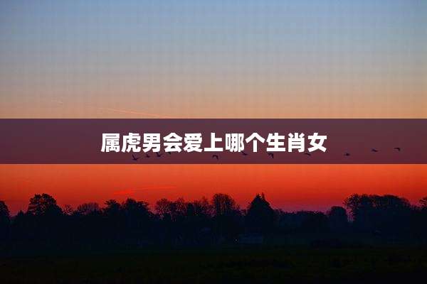 属虎男会爱上哪个生肖女