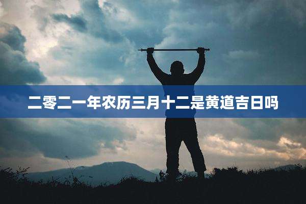 二零二一年农历三月十二是黄道吉日吗