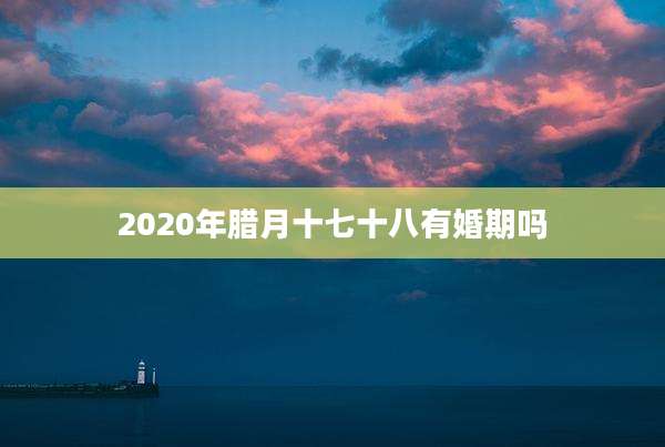 2020年腊月十七十八有婚期吗