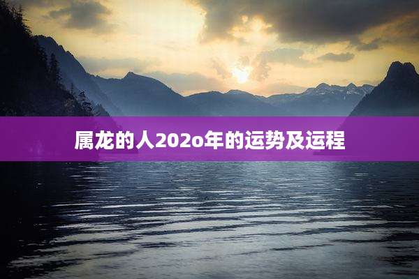 属龙的人202o年的运势及运程