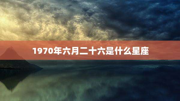 1970年六月二十六是什么星座