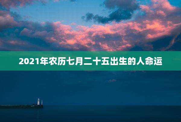 2021年农历七月二十五出生的人命运
