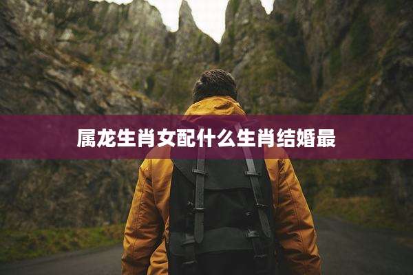 属龙生肖女配什么生肖结婚最
