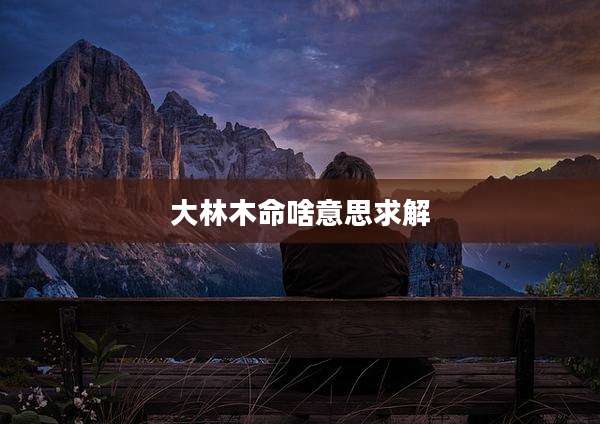 大林木命啥意思求解