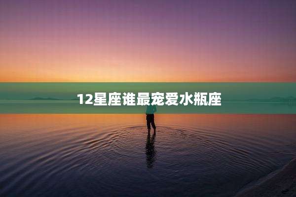 12星座谁最宠爱水瓶座