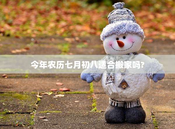 今年农历七月初八适合搬家吗?